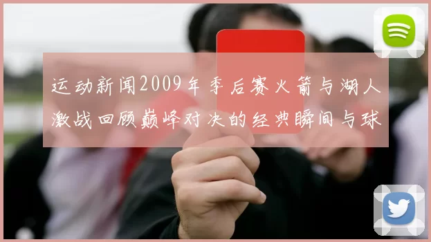 运动新闻2009年季后赛火箭与湖人激战回顾巅峰对决的经典瞬间与球星表现分析